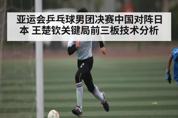 亚运会乒乓球男团决赛中国对阵日本 王楚钦关键局前三板技术分析