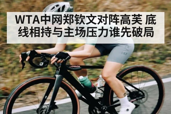 WTA中网郑钦文对阵高芙 底线相持与主场压力谁先破局