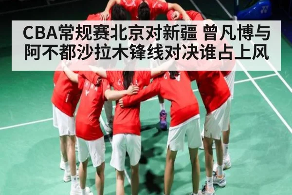 CBA常规赛北京对新疆 曾凡博与阿不都沙拉木锋线对决谁占上风