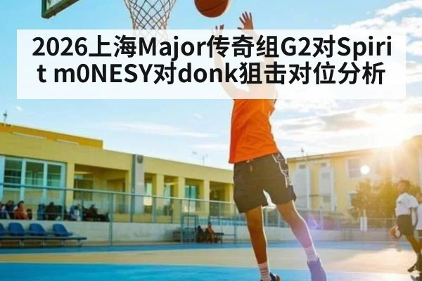 2026上海Major传奇组G2对Spirit m0NESY对donk狙击对位分析