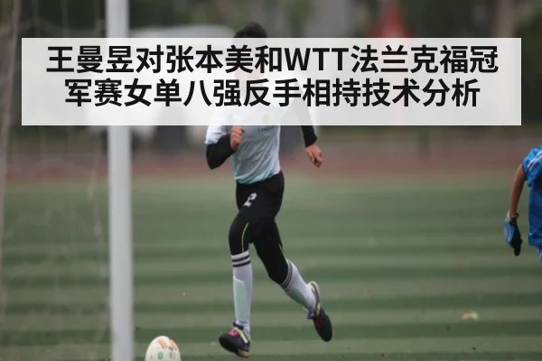王曼昱对张本美和WTT法兰克福冠军赛女单八强反手相持技术分析